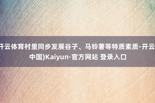 开云体育村里同步发展谷子、马铃薯等特质素质-开云(中国)Kaiyun·官方网站 登录入口