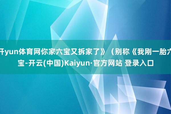 开yun体育网你家六宝又拆家了》(别称《我刚一胎六宝-开云(中国)Kaiyun·官方网站 登录入口