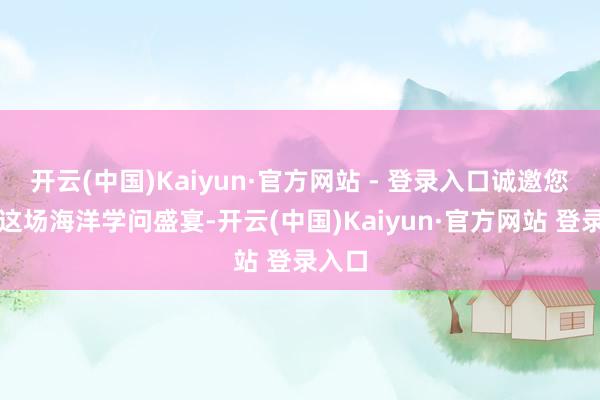 开云(中国)Kaiyun·官方网站 - 登录入口诚邀您共赴这场海洋学问盛宴-开云(中国)Kaiyun·官方网站 登录入口