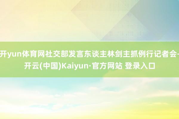 开yun体育网社交部发言东谈主林剑主抓例行记者会-开云(中国)Kaiyun·官方网站 登录入口