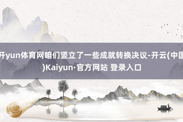 开yun体育网咱们竖立了一些成就转换决议-开云(中国)Kaiyun·官方网站 登录入口