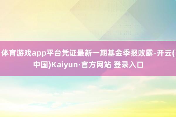 体育游戏app平台凭证最新一期基金季报败露-开云(中国)Kaiyun·官方网站 登录入口