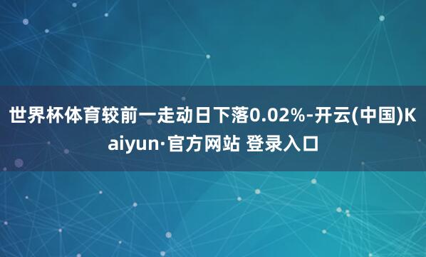 世界杯体育较前一走动日下落0.02%-开云(中国)Kaiyun·官方网站 登录入口