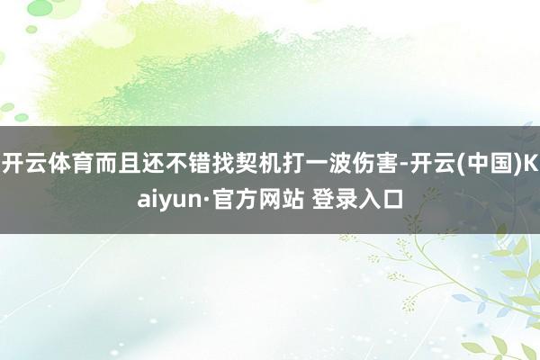 开云体育而且还不错找契机打一波伤害-开云(中国)Kaiyun·官方网站 登录入口