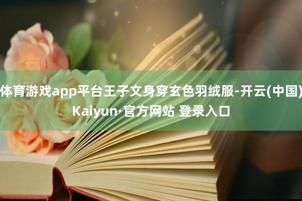 体育游戏app平台王子文身穿玄色羽绒服-开云(中国)Kaiyun·官方网站 登录入口