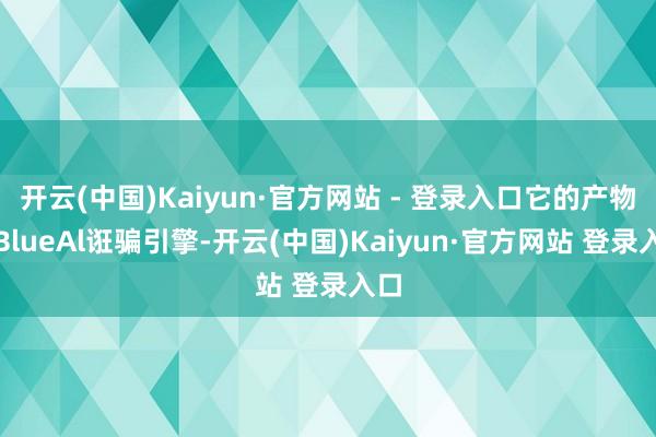 开云(中国)Kaiyun·官方网站 - 登录入口它的产物是BlueAl诳骗引擎-开云(中国)Kaiyun·官方网站 登录入口