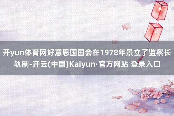 开yun体育网　　好意思国国会在1978年景立了监察长轨制-开云(中国)Kaiyun·官方网站 登录入口