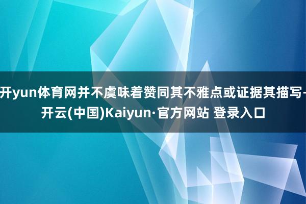 开yun体育网并不虞味着赞同其不雅点或证据其描写-开云(中国)Kaiyun·官方网站 登录入口
