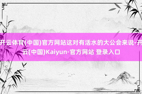 开云体育(中国)官方网站这对有活水的大公会来说-开云(中国)Kaiyun·官方网站 登录入口