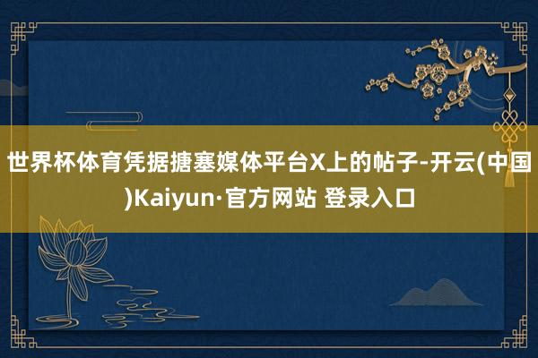 世界杯体育　　凭据搪塞媒体平台X上的帖子-开云(中国)Kaiyun·官方网站 登录入口