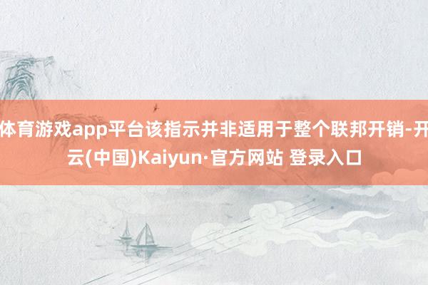 体育游戏app平台该指示并非适用于整个联邦开销-开云(中国)Kaiyun·官方网站 登录入口