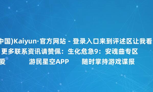 开云(中国)Kaiyun·官方网站 - 登录入口来到评述区让我看到你们的双手！                  更多联系资讯请赞佩：生化危急9：安魂曲专区                东谈主心爱             游民星空APP       随时掌持游戏谍报                     共享  新浪微博  QQ  微信  QQ空间  百度贴吧 -->            举报|保藏|                        联系施行：              莫得任何记载          标签：  硬件  生化危急9：安魂曲  主机游戏  PC游戏  XSX  PS5  福利二级                                                            失业文娱更多                                女COSER打光是这么的 春晚也能带厌世的囧图           《巫师3》新DLC爆料汇总：希里主角 全新区域                   曝《火纹》新作转型绽放天下？网友感到