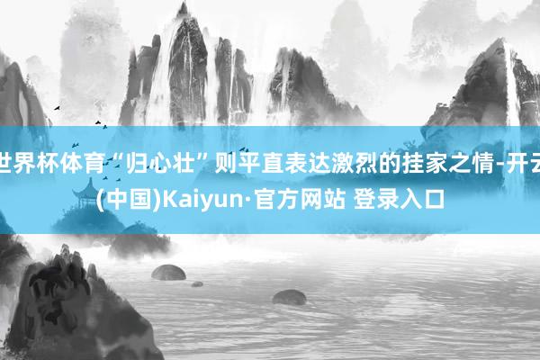 世界杯体育“归心壮”则平直表达激烈的挂家之情-开云(中国)Kaiyun·官方网站 登录入口