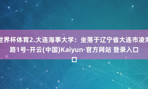 世界杯体育2.大连海事大学：坐落于辽宁省大连市凌海路1号-开云(中国)Kaiyun·官方网站 登录入口