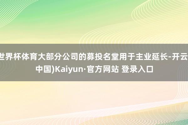 世界杯体育大部分公司的募投名堂用于主业延长-开云(中国)Kaiyun·官方网站 登录入口