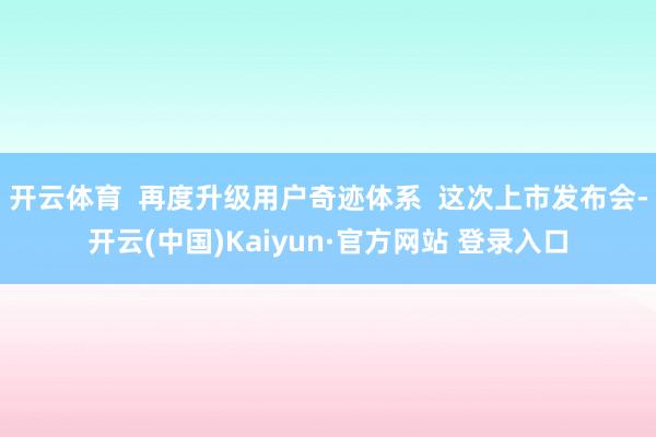 开云体育 再度升级用户奇迹体系 这次上市发布会-开云(中国)Kaiyun·官方网站 登录入口