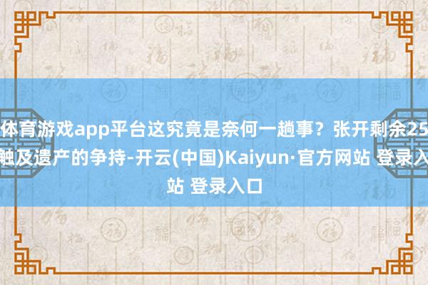 体育游戏app平台这究竟是奈何一趟事？张开剩余25%触及遗产的争持-开云(中国)Kaiyun·官方网站 登录入口