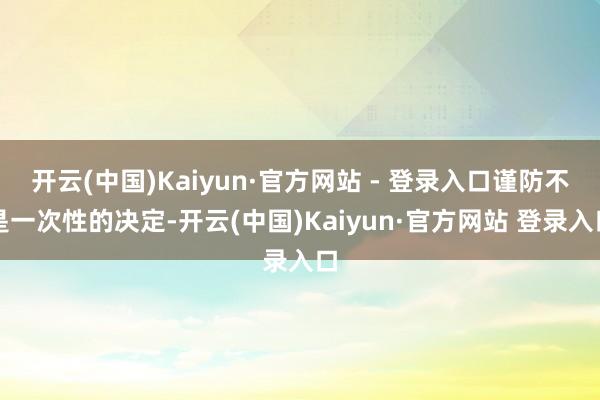 开云(中国)Kaiyun·官方网站 - 登录入口谨防不是一次性的决定-开云(中国)Kaiyun·官方网站 登录入口