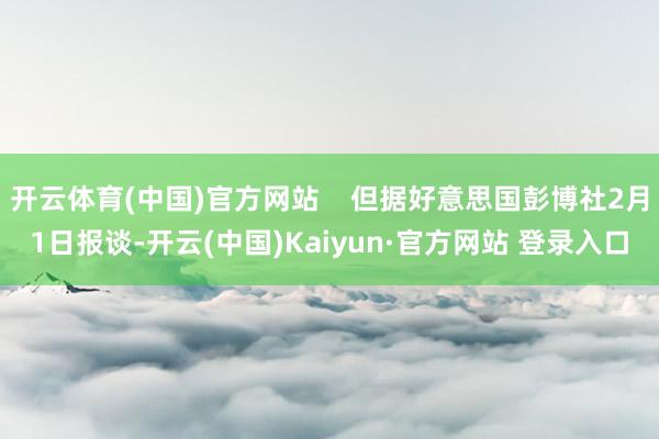 开云体育(中国)官方网站    但据好意思国彭博社2月1日报谈-开云(中国)Kaiyun·官方网站 登录入口