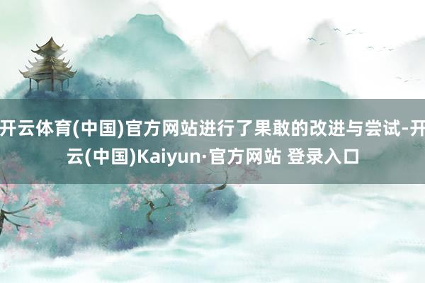开云体育(中国)官方网站进行了果敢的改进与尝试-开云(中国)Kaiyun·官方网站 登录入口