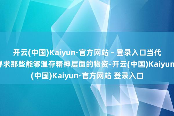 开云(中国)Kaiyun·官方网站 - 登录入口当代东说念主冉冉启动寻求那些能够温存精神层面的物资-开云(中国)Kaiyun·官方网站 登录入口