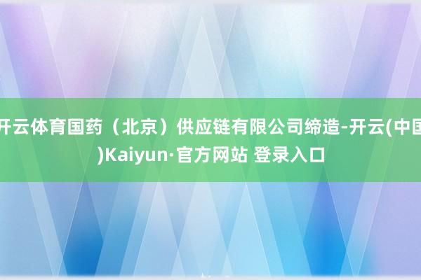 开云体育国药（北京）供应链有限公司缔造-开云(中国)Kaiyun·官方网站 登录入口