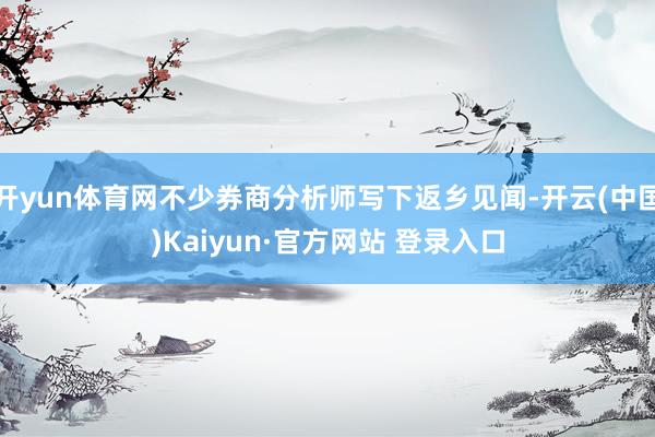 开yun体育网不少券商分析师写下返乡见闻-开云(中国)Kaiyun·官方网站 登录入口
