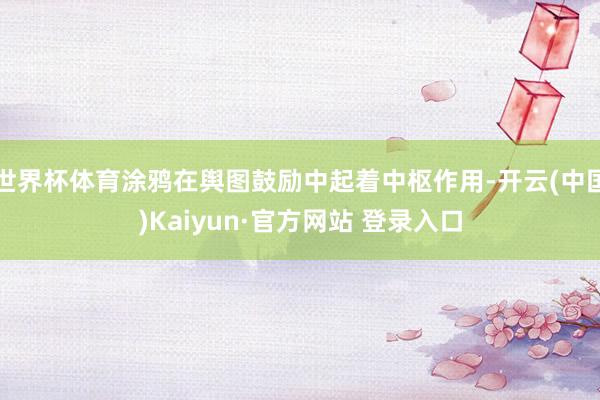 世界杯体育涂鸦在舆图鼓励中起着中枢作用-开云(中国)Kaiyun·官方网站 登录入口