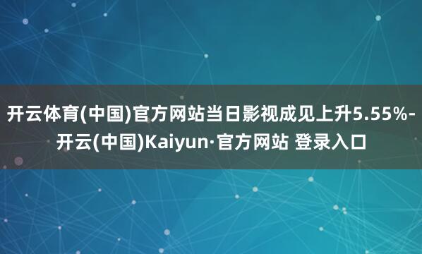 开云体育(中国)官方网站当日影视成见上升5.55%-开云(中国)Kaiyun·官方网站 登录入口