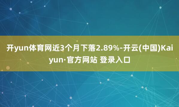 开yun体育网近3个月下落2.89%-开云(中国)Kaiyun·官方网站 登录入口