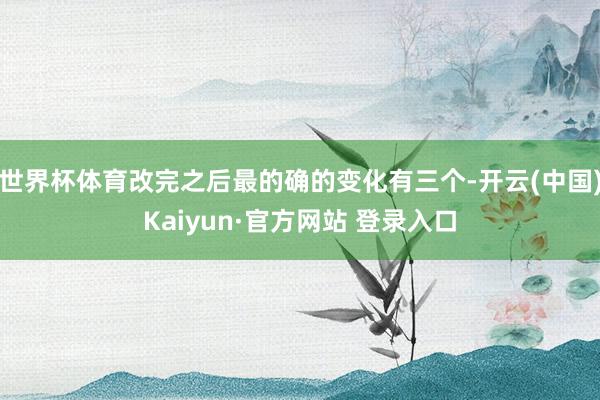 世界杯体育改完之后最的确的变化有三个-开云(中国)Kaiyun·官方网站 登录入口