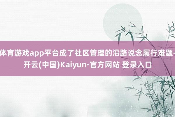 体育游戏app平台成了社区管理的沿路说念履行难题-开云(中国)Kaiyun·官方网站 登录入口
