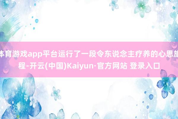 体育游戏app平台运行了一段令东说念主疗养的心思旅程-开云(中国)Kaiyun·官方网站 登录入口