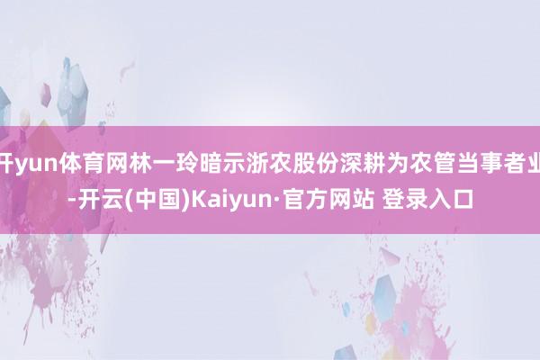 开yun体育网林一玲暗示浙农股份深耕为农管当事者业-开云(中国)Kaiyun·官方网站 登录入口