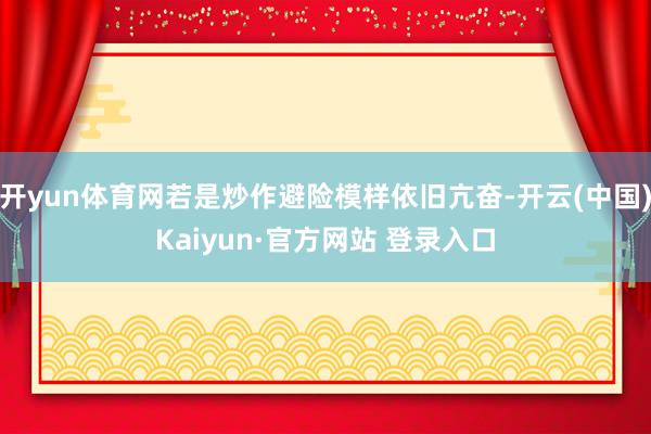 开yun体育网若是炒作避险模样依旧亢奋-开云(中国)Kaiyun·官方网站 登录入口