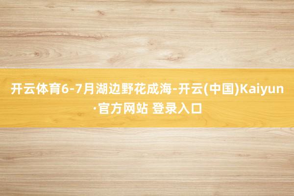 开云体育6-7月湖边野花成海-开云(中国)Kaiyun·官方网站 登录入口