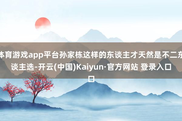 体育游戏app平台孙家栋这样的东谈主才天然是不二东谈主选-开云(中国)Kaiyun·官方网站 登录入口