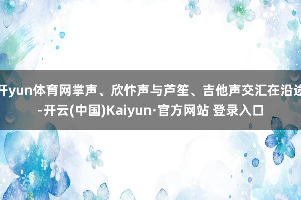 开yun体育网掌声、欣忭声与芦笙、吉他声交汇在沿途-开云(中国)Kaiyun·官方网站 登录入口