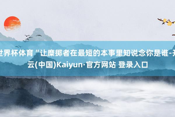 世界杯体育“让糜掷者在最短的本事里知说念你是谁-开云(中国)Kaiyun·官方网站 登录入口