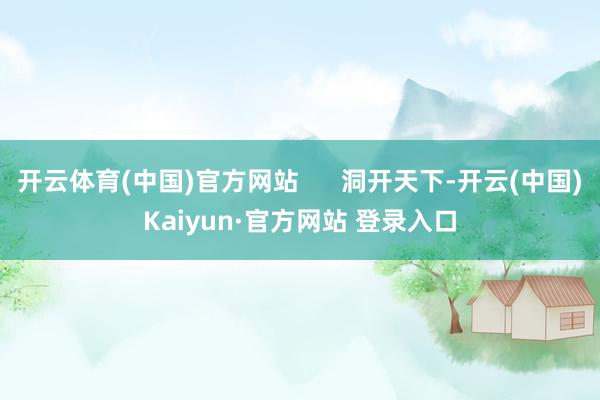 开云体育(中国)官方网站      洞开天下-开云(中国)Kaiyun·官方网站 登录入口