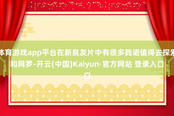 体育游戏app平台在新良友片中有很多践诺值得去探索和网罗-开云(中国)Kaiyun·官方网站 登录入口
