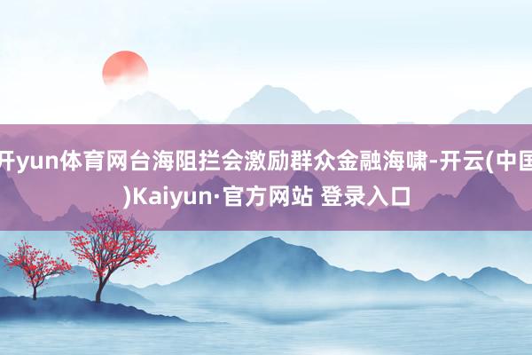 开yun体育网台海阻拦会激励群众金融海啸-开云(中国)Kaiyun·官方网站 登录入口