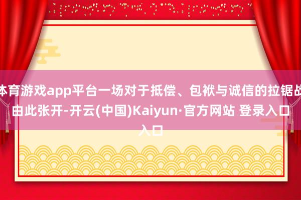 体育游戏app平台一场对于抵偿、包袱与诚信的拉锯战由此张开-开云(中国)Kaiyun·官方网站 登录入口