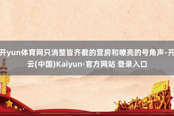 开yun体育网只消整皆齐截的营房和嘹亮的号角声-开云(中国)Kaiyun·官方网站 登录入口