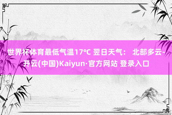 世界杯体育最低气温17℃ 　　翌日天气： 　　北部多云-开云(中国)Kaiyun·官方网站 登录入口