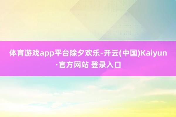 体育游戏app平台除夕欢乐-开云(中国)Kaiyun·官方网站 登录入口