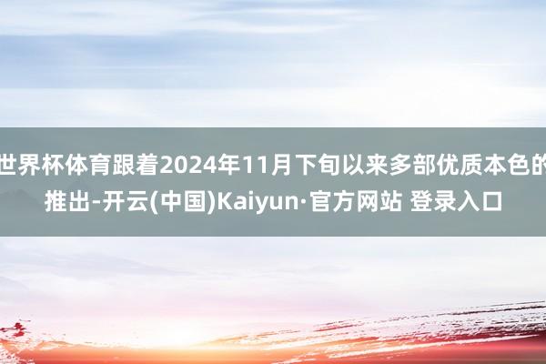 世界杯体育跟着2024年11月下旬以来多部优质本色的推出-开云(中国)Kaiyun·官方网站 登录入口