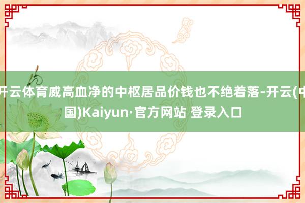开云体育威高血净的中枢居品价钱也不绝着落-开云(中国)Kaiyun·官方网站 登录入口