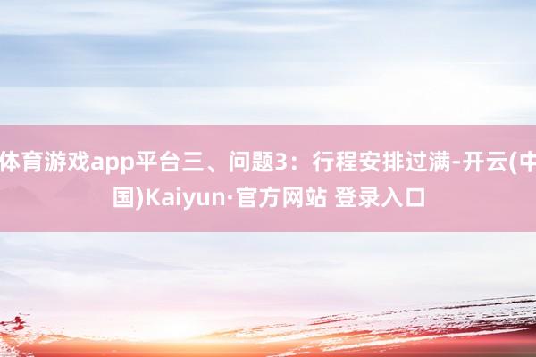 体育游戏app平台三、问题3：行程安排过满-开云(中国)Kaiyun·官方网站 登录入口