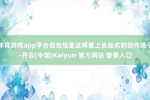 体育游戏app平台但也恰是这样看上去拙劣的创作法子-开云(中国)Kaiyun·官方网站 登录入口